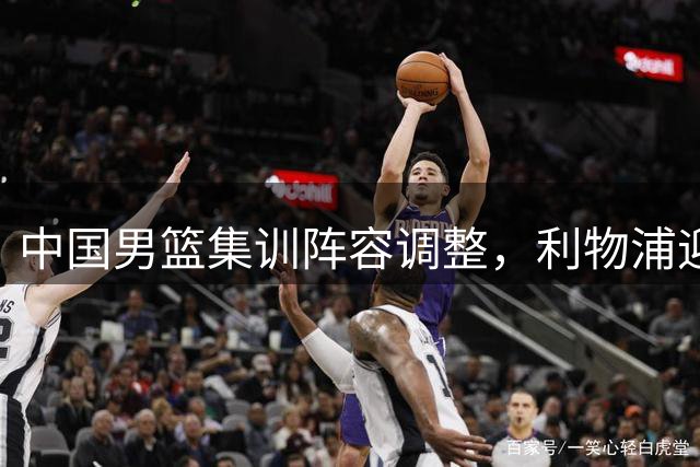 中国男篮集训阵容调整，利物浦迎来后防强援