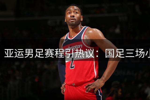 亚运男足赛程引热议：国足三场小组赛均安排在北京时间下午