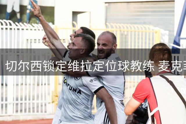 切尔西锁定维拉定位球教练 麦克菲赴港与蓝军汇合