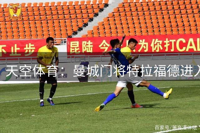 天空体育：曼城门将特拉福德进入利兹联视线，今夏可能转会