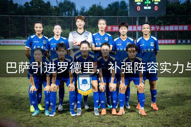 巴萨引进罗德里，补强阵容实力与领导力双重需求