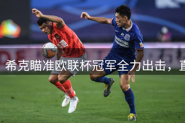 希克瞄准欧联杯冠军全力出击，直言联赛冲击拜仁尚需时日