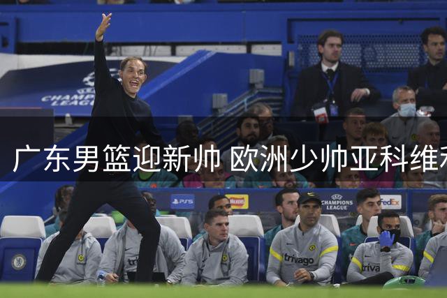 广东男篮迎新帅 欧洲少帅亚科维利奇接棒杜锋