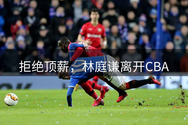 拒绝顶薪，林庭谦离开CBA
