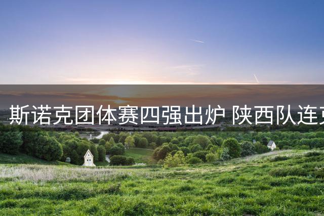 斯诺克团体赛四强出炉 陕西队连克强敌晋级
