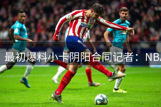 最初爆料小卡阴阳合同记者：NBA不会永远调查下去 但我们会