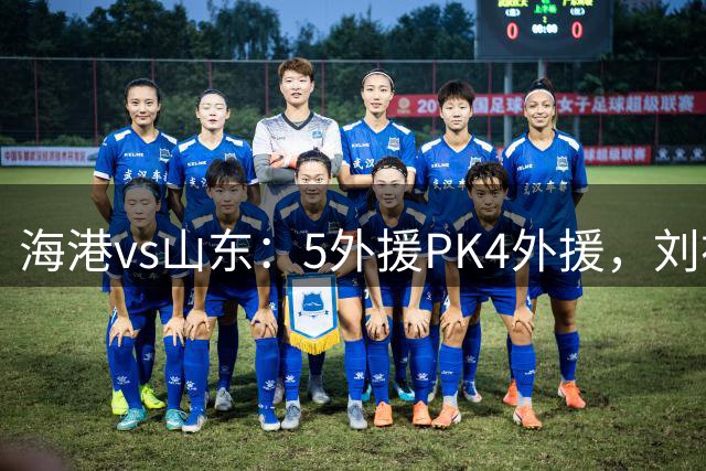 海港vs山东：5外援PK4外援，刘祝润、陈蒲、杨瑞琦首发