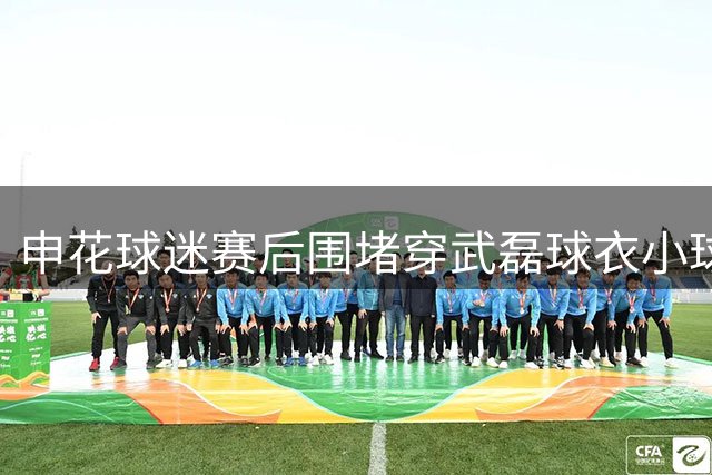申花球迷赛后围堵穿武磊球衣小球迷引争议 各方表态警方介入