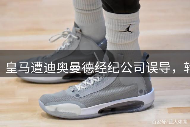 皇马遭迪奥曼德经纪公司误导，转会谈判陷信任危机