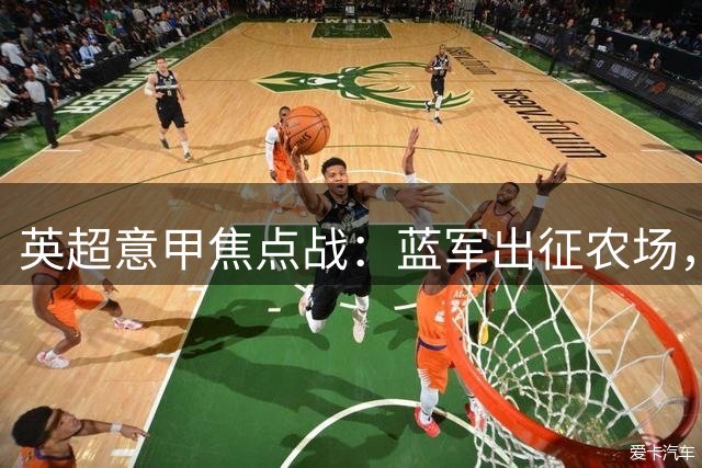 英超意甲焦点战：蓝军出征农场，两强客场求胜
