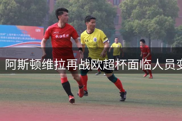 阿斯顿维拉再战欧超杯面临人员变动挑战