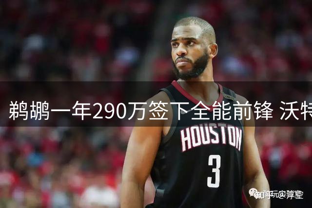 鹈鹕一年290万签下全能前锋 沃特福德曾单场砍三双