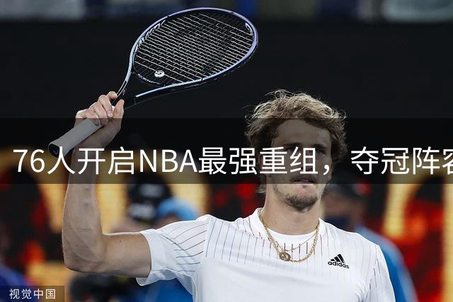 76人开启NBA最强重组，夺冠阵容雏形初现
