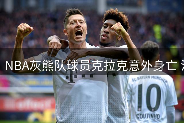 NBA灰熊队球员克拉克意外身亡 法医报告揭露毒品与药物混合致命